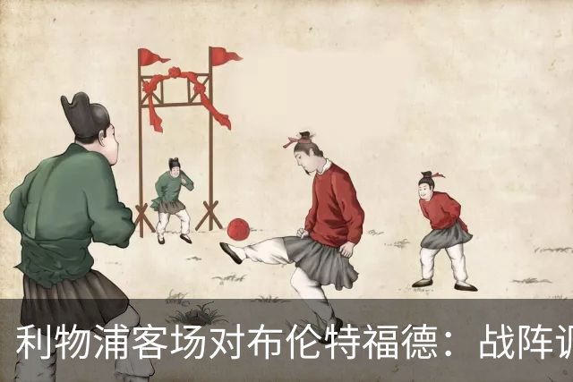 利物浦客场对布伦特福德：战阵调整与人员变化