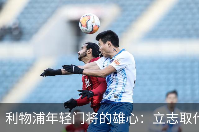 利物浦年轻门将的雄心：立志取代阿利松