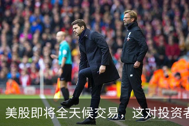 美股即将全天候交易，这对投资者意味着什么？